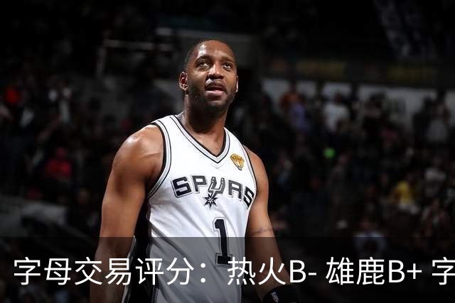 字母交易评分：热火B- 雄鹿B+ 字母还能巅峰多久？雄鹿卖得太晚了